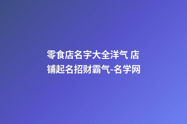 零食店名字大全洋气 店铺起名招财霸气-名学网-第1张-店铺起名-玄机派